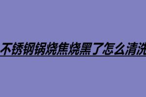 不銹鋼鍋燒焦燒黑了怎么清洗 不銹鋼鍋四個清洗方法