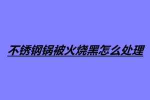 不銹鋼鍋被火燒黑怎么處理 四個處理不銹鋼鍋燒黑的方法