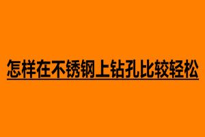 怎樣在不銹鋼上鉆孔比較輕松 不銹鋼鉆孔注意事項(xiàng)