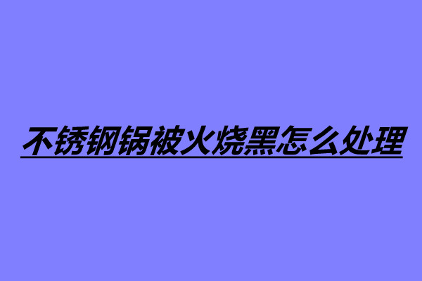 不銹鋼鍋被火燒黑怎么處理 四個處理不銹鋼鍋燒黑的方法.jpg